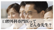 口腔外科専門医ってどんな先生？